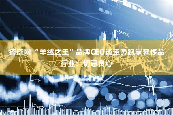 搭搭网 “羊绒之王”品牌CEO谈逆势跑赢奢侈品行业：切忌贪心