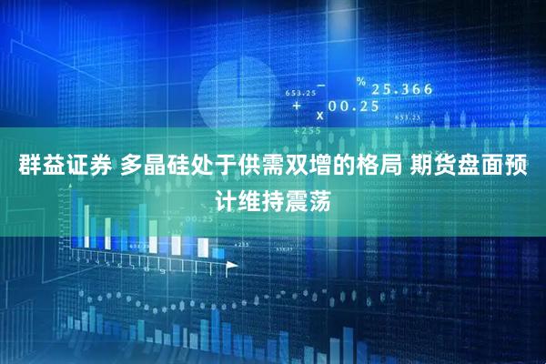 群益证券 多晶硅处于供需双增的格局 期货盘面预计维持震荡