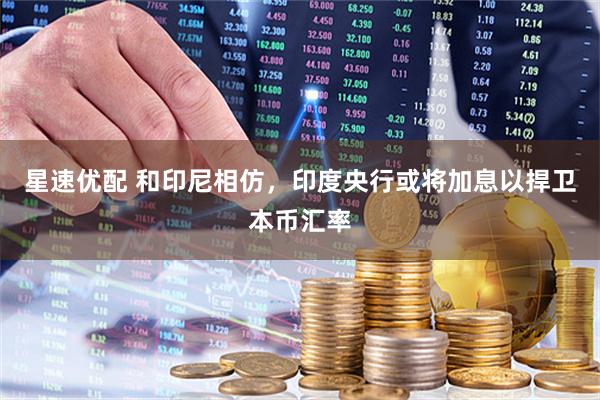 星速优配 和印尼相仿，印度央行或将加息以捍卫本币汇率
